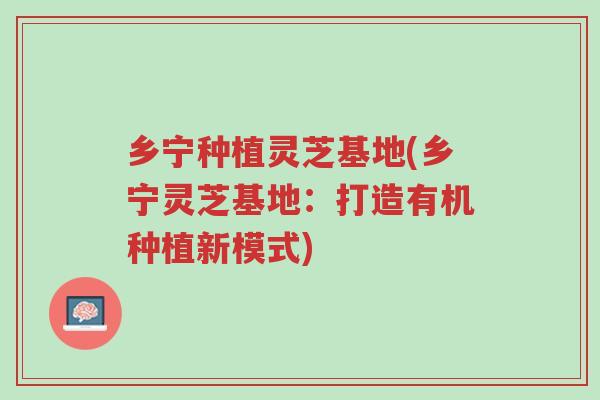 乡宁种植灵芝基地(乡宁灵芝基地:打造有机种植新模式)-第1张图片-超越 乡宁种植灵芝基地(乡宁灵芝基地:打造有机种植新模式)-第1张图片-超越