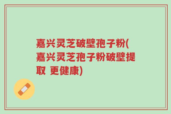 嘉兴灵芝破壁孢子粉(嘉兴灵芝孢子粉破壁提取 更健康)-第1张图片-超越 嘉兴灵芝破壁孢子粉(嘉兴灵芝孢子粉破壁提取 更健康)-第1张图片-超越
