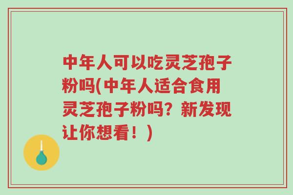 中年人可以吃灵芝孢子粉吗(中年人适合食用灵芝孢子粉吗?新发现让你想看!)-第1张图片-超越 中年人可以吃灵芝孢子粉吗(中年人适合食用灵芝孢子粉吗?新发现让你想看!)-第1张图片-超越
