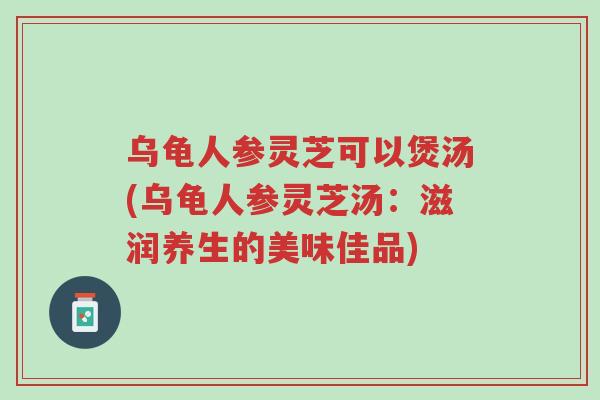 乌龟人参灵芝可以煲汤(乌龟人参灵芝汤:滋润养生的美味佳品)-第1张图片-超越 乌龟人参灵芝可以煲汤(乌龟人参灵芝汤:滋润养生的美味佳品)-第1张图片-超越