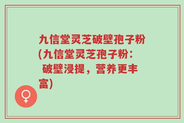 九信堂灵芝破壁孢子粉(九信堂灵芝孢子粉: 破壁浸提,营养更丰富)-第1张图片-超越 九信堂灵芝破壁孢子粉(九信堂灵芝孢子粉: 破壁浸提,营养更丰富)-第1张图片-超越