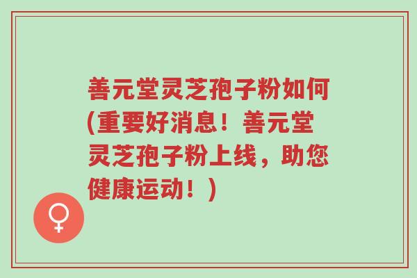 善元堂灵芝孢子粉如何(重要好消息!善元堂灵芝孢子粉上线,助您健康运动!)-第1张图片-超越 善元堂灵芝孢子粉如何(重要好消息!善元堂灵芝孢子粉上线,助您健康运动!)-第1张图片-超越