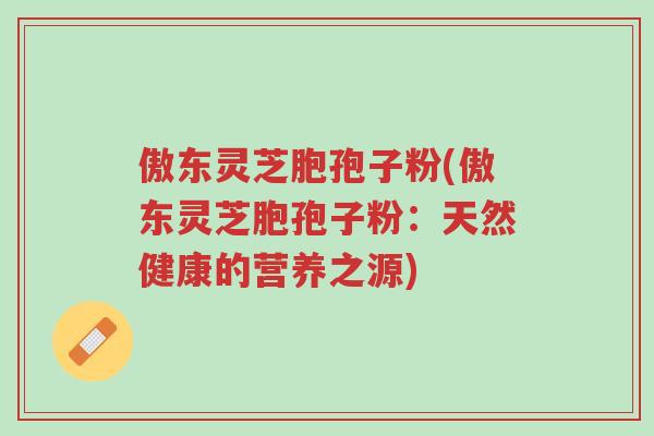傲东灵芝胞孢子粉(傲东灵芝胞孢子粉:天然健康的营养之源)-第1张图片-超越 傲东灵芝胞孢子粉(傲东灵芝胞孢子粉:天然健康的营养之源)-第1张图片-超越