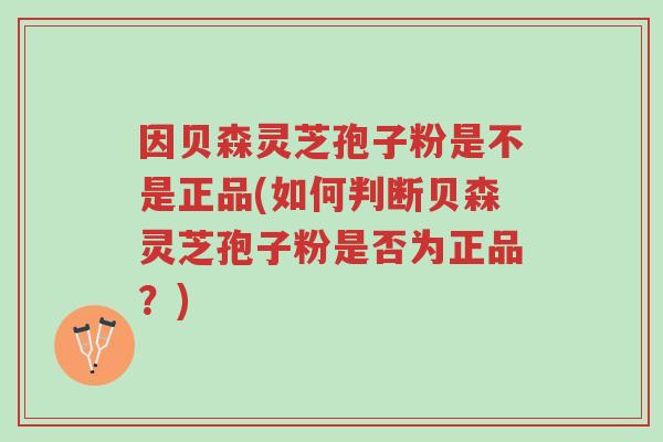 因贝森灵芝孢子粉是不是正品(如何判断贝森灵芝孢子粉是否为正品?)-第1张图片-超越 因贝森灵芝孢子粉是不是正品(如何判断贝森灵芝孢子粉是否为正品?)-第1张图片-超越