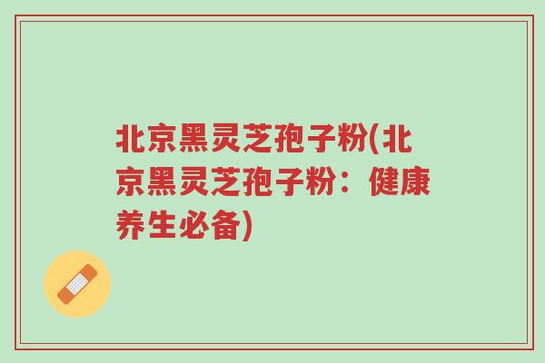 北京黑灵芝孢子粉(北京黑灵芝孢子粉:健康养生必备)-第1张图片-超越 北京黑灵芝孢子粉(北京黑灵芝孢子粉:健康养生必备)-第1张图片-超越
