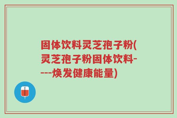 固体饮料灵芝孢子粉(灵芝孢子粉固体饮料----焕发健康能量)-第1张图片-超越 固体饮料灵芝孢子粉(灵芝孢子粉固体饮料----焕发健康能量)-第1张图片-超越