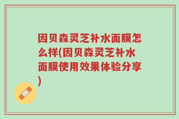 因贝森灵芝补水面膜怎么样(因贝森灵芝补水面膜使用效果体验分享)-第1张图片-超越 因贝森灵芝补水面膜怎么样(因贝森灵芝补水面膜使用效果体验分享)-第1张图片-超越