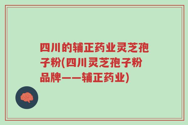 四川的辅正药业灵芝孢子粉(四川灵芝孢子粉品牌——辅正药业)-第1张图片-超越 四川的辅正药业灵芝孢子粉(四川灵芝孢子粉品牌——辅正药业)-第1张图片-超越