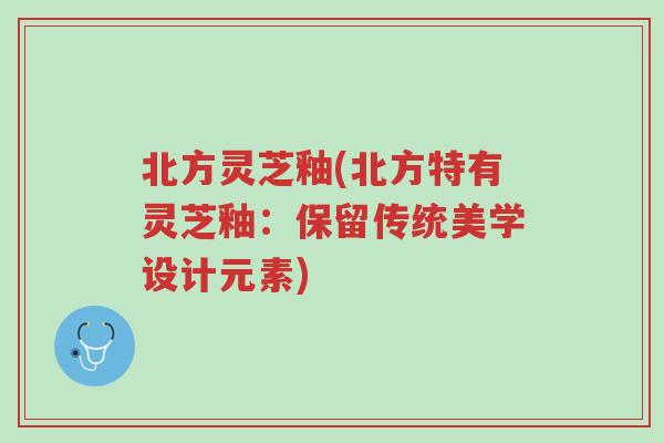 北方灵芝釉(北方特有灵芝釉:保留传统美学设计元素)-第1张图片-超越 北方灵芝釉(北方特有灵芝釉:保留传统美学设计元素)-第1张图片-超越