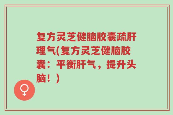 复方灵芝健脑胶囊疏肝理气(复方灵芝健脑胶囊:平衡肝气,提升头脑!)-第1张图片-超越 复方灵芝健脑胶囊疏肝理气(复方灵芝健脑胶囊:平衡肝气,提升头脑!)-第1张图片-超越
