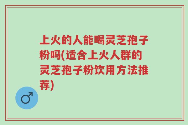 上火的人能喝灵芝孢子粉吗(适合上火人群的灵芝孢子粉饮用方法推荐)-第1张图片-超越 上火的人能喝灵芝孢子粉吗(适合上火人群的灵芝孢子粉饮用方法推荐)-第1张图片-超越
