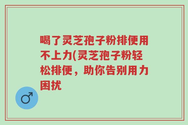 喝了灵芝孢子粉排便用不上力(灵芝孢子粉轻松排便,助你告别用力困扰-第1张图片-超越 喝了灵芝孢子粉排便用不上力(灵芝孢子粉轻松排便,助你告别用力困扰-第1张图片-超越