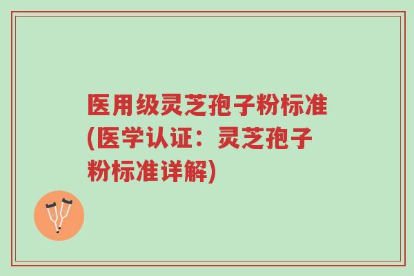 医用级灵芝孢子粉标准(医学认证：灵芝孢子粉标准详解)-第1张图片-超越