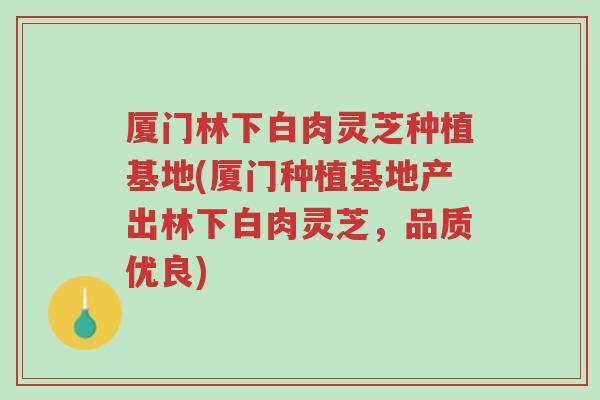 厦门林下白肉灵芝种植基地(厦门种植基地产出林下白肉灵芝,品质优良)-第1张图片-超越 厦门林下白肉灵芝种植基地(厦门种植基地产出林下白肉灵芝,品质优良)-第1张图片-超越