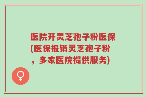 医院开灵芝孢子粉医保(医保报销灵芝孢子粉，多家医院提供服务)-第1张图片-超越