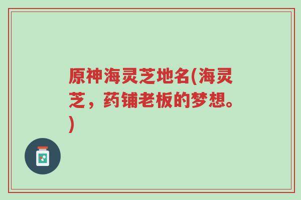原神海灵芝地名(海灵芝,药铺老板的梦想。)-第1张图片-超越 原神海灵芝地名(海灵芝,药铺老板的梦想。)-第1张图片-超越