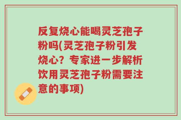 反复烧心能喝灵芝孢子粉吗(灵芝孢子粉引发烧心?专家进一步解析饮用灵芝孢子粉需要注意的事项)-第1张图片-超越 反复烧心能喝灵芝孢子粉吗(灵芝孢子粉引发烧心?专家进一步解析饮用灵芝孢子粉需要注意的事项)-第1张图片-超越
