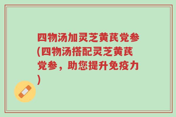 四物汤加灵芝黄芪党参(四物汤搭配灵芝黄芪党参,助您提升免疫力)-第1张图片-超越 四物汤加灵芝黄芪党参(四物汤搭配灵芝黄芪党参,助您提升免疫力)-第1张图片-超越