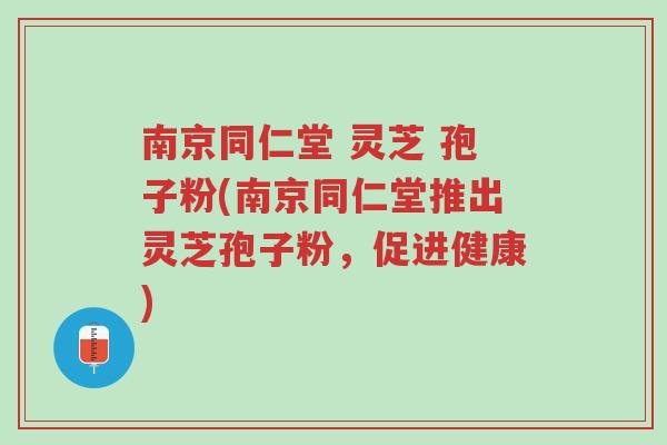 南京同仁堂 灵芝 孢子粉(南京同仁堂推出灵芝孢子粉,促进健康)-第1张图片-超越 南京同仁堂 灵芝 孢子粉(南京同仁堂推出灵芝孢子粉,促进健康)-第1张图片-超越