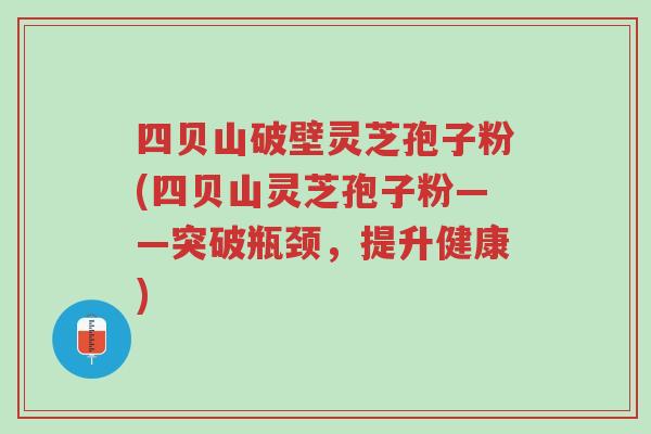 四贝山破壁灵芝孢子粉(四贝山灵芝孢子粉——突破瓶颈,提升健康)-第1张图片-超越 四贝山破壁灵芝孢子粉(四贝山灵芝孢子粉——突破瓶颈,提升健康)-第1张图片-超越