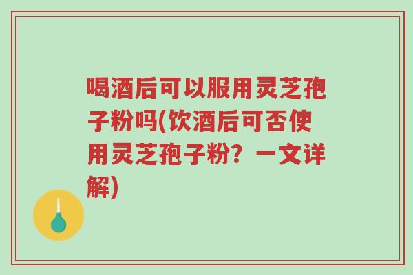 喝酒后可以服用灵芝孢子粉吗(饮酒后可否使用灵芝孢子粉?一文详解)-第1张图片-超越 喝酒后可以服用灵芝孢子粉吗(饮酒后可否使用灵芝孢子粉?一文详解)-第1张图片-超越