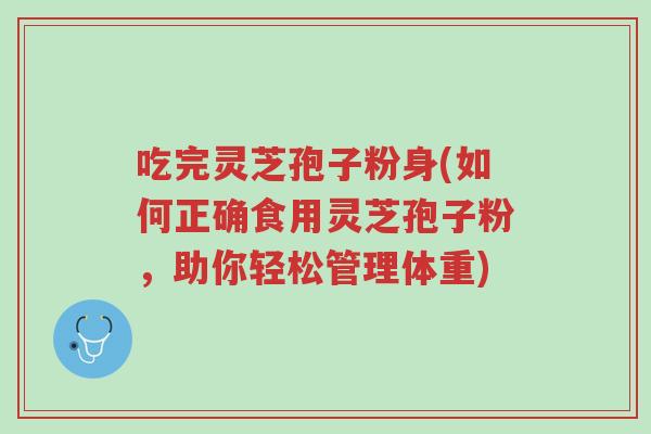 吃完灵芝孢子粉身(如何正确食用灵芝孢子粉,助你轻松管理体重)-第1张图片-超越 吃完灵芝孢子粉身(如何正确食用灵芝孢子粉,助你轻松管理体重)-第1张图片-超越