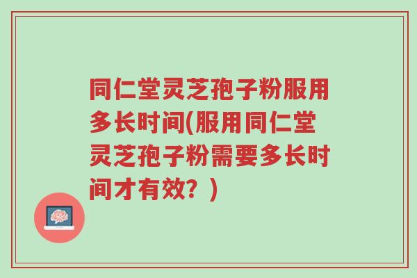 同仁堂灵芝孢子粉服用多长时间(服用同仁堂灵芝孢子粉需要多长时间才有效?)-第1张图片-超越 同仁堂灵芝孢子粉服用多长时间(服用同仁堂灵芝孢子粉需要多长时间才有效?)-第1张图片-超越