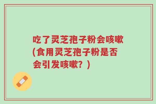 吃了灵芝孢子粉会咳嗽(食用灵芝孢子粉是否会引发咳嗽？)-第1张图片-超越