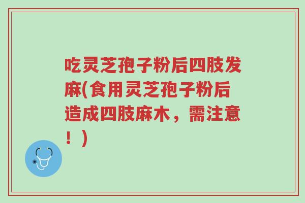 吃灵芝孢子粉后四肢发麻(食用灵芝孢子粉后造成四肢麻木,需注意!)-第1张图片-超越 吃灵芝孢子粉后四肢发麻(食用灵芝孢子粉后造成四肢麻木,需注意!)-第1张图片-超越