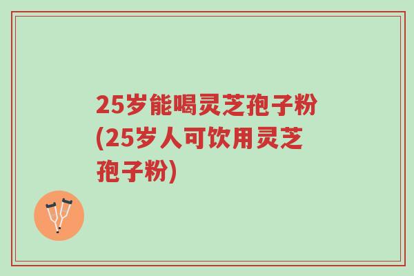 25岁能喝灵芝孢子粉(25岁人可饮用灵芝孢子粉)-第1张图片-超越 25岁能喝灵芝孢子粉(25岁人可饮用灵芝孢子粉)-第1张图片-超越