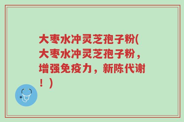 大枣水冲灵芝孢子粉(大枣水冲灵芝孢子粉,增强免疫力,新陈代谢!)-第1张图片-超越 大枣水冲灵芝孢子粉(大枣水冲灵芝孢子粉,增强免疫力,新陈代谢!)-第1张图片-超越