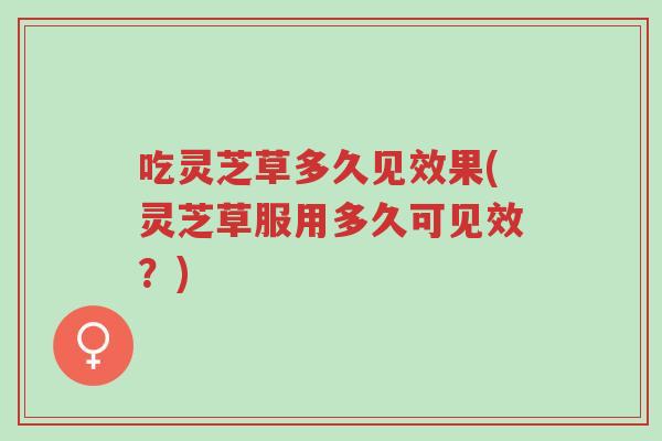 吃灵芝草多久见效果(灵芝草服用多久可见效?)-第1张图片-超越 吃灵芝草多久见效果(灵芝草服用多久可见效?)-第1张图片-超越