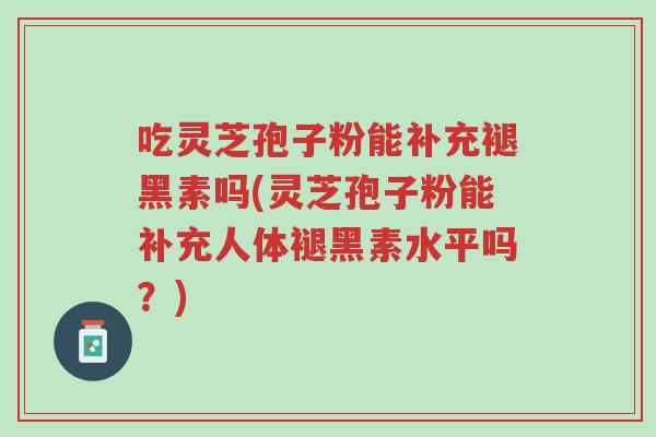 吃灵芝孢子粉能补充褪黑素吗(灵芝孢子粉能补充人体褪黑素水平吗?)-第1张图片-超越 吃灵芝孢子粉能补充褪黑素吗(灵芝孢子粉能补充人体褪黑素水平吗?)-第1张图片-超越