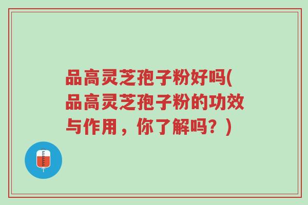 品高灵芝孢子粉好吗(品高灵芝孢子粉的功效与作用,你了解吗?)-第1张图片-超越 品高灵芝孢子粉好吗(品高灵芝孢子粉的功效与作用,你了解吗?)-第1张图片-超越