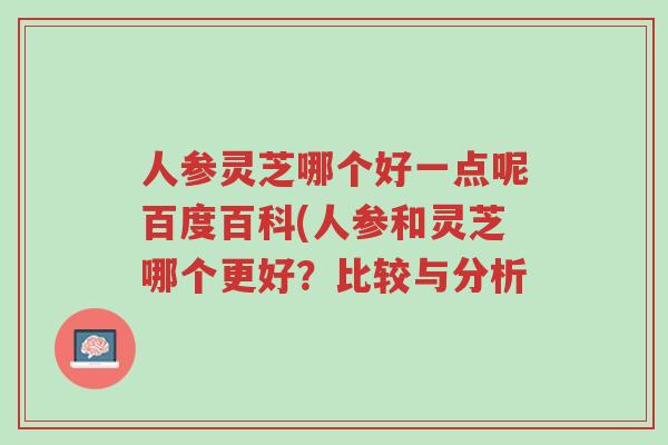 人参灵芝哪个好一点呢百度百科(人参和灵芝哪个更好?比较与分析-第1张图片-超越 人参灵芝哪个好一点呢百度百科(人参和灵芝哪个更好?比较与分析-第1张图片-超越