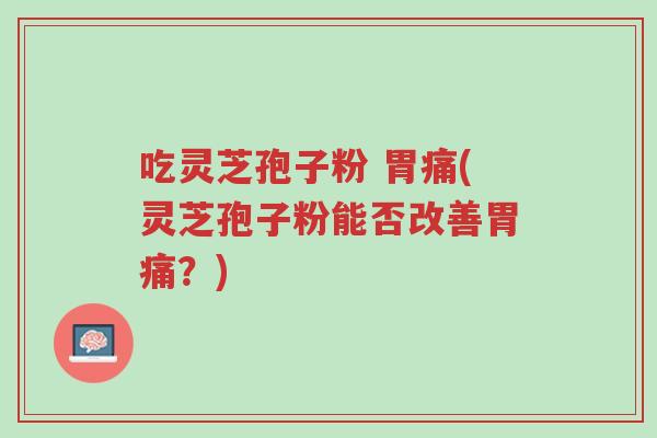 吃灵芝孢子粉 胃痛(灵芝孢子粉能否改善胃痛?)-第1张图片-超越 吃灵芝孢子粉 胃痛(灵芝孢子粉能否改善胃痛?)-第1张图片-超越