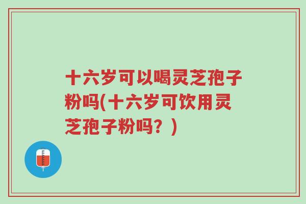 十六岁可以喝灵芝孢子粉吗(十六岁可饮用灵芝孢子粉吗?)-第1张图片-超越 十六岁可以喝灵芝孢子粉吗(十六岁可饮用灵芝孢子粉吗?)-第1张图片-超越