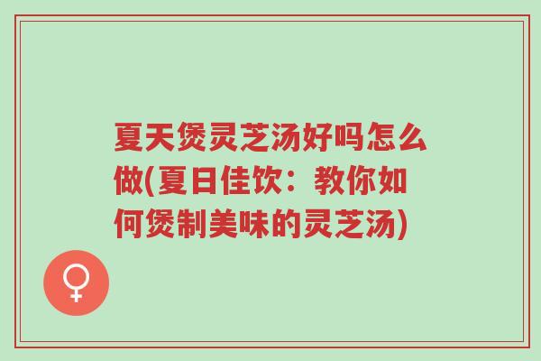 夏天煲灵芝汤好吗怎么做(夏日佳饮:教你如何煲制美味的灵芝汤)-第1张图片-超越 夏天煲灵芝汤好吗怎么做(夏日佳饮:教你如何煲制美味的灵芝汤)-第1张图片-超越