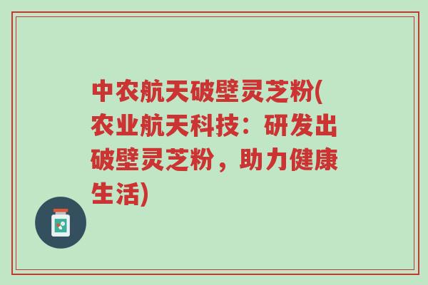 中农航天破壁灵芝粉(农业航天科技:研发出破壁灵芝粉,助力健康生活)-第1张图片-超越 中农航天破壁灵芝粉(农业航天科技:研发出破壁灵芝粉,助力健康生活)-第1张图片-超越