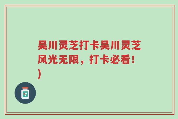 吴川灵芝打卡吴川灵芝风光无限，打卡必看！)-第1张图片-超越