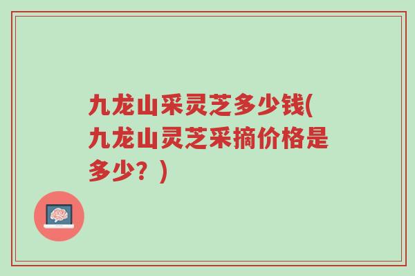 九龙山采灵芝多少钱(九龙山灵芝采摘价格是多少?)-第1张图片-超越 九龙山采灵芝多少钱(九龙山灵芝采摘价格是多少?)-第1张图片-超越