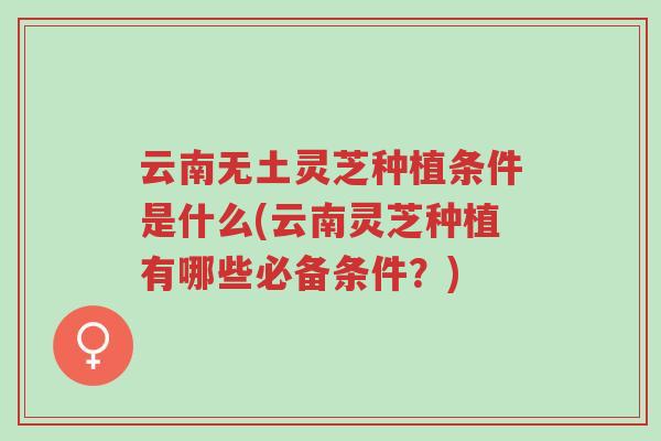 云南无土灵芝种植条件是什么(云南灵芝种植有哪些必备条件?)-第1张图片-超越 云南无土灵芝种植条件是什么(云南灵芝种植有哪些必备条件?)-第1张图片-超越