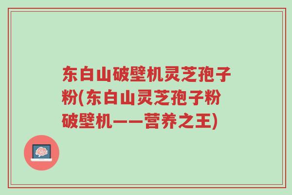 东白山破壁机灵芝孢子粉(东白山灵芝孢子粉破壁机——营养之王)-第1张图片-超越 东白山破壁机灵芝孢子粉(东白山灵芝孢子粉破壁机——营养之王)-第1张图片-超越