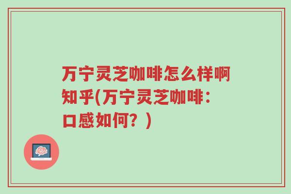 万宁灵芝咖啡怎么样啊知乎(万宁灵芝咖啡:口感如何?)-第1张图片-超越 万宁灵芝咖啡怎么样啊知乎(万宁灵芝咖啡:口感如何?)-第1张图片-超越