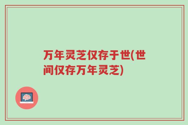 万年灵芝仅存于世(世间仅存万年灵芝)-第1张图片-超越