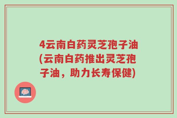 4云南白药灵芝孢子油(云南白药推出灵芝孢子油,助力长寿保健)-第1张图片-超越 4云南白药灵芝孢子油(云南白药推出灵芝孢子油,助力长寿保健)-第1张图片-超越