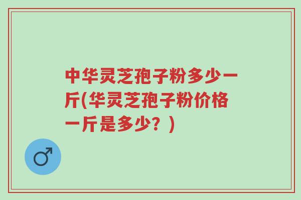 中华灵芝孢子粉多少一斤(华灵芝孢子粉价格一斤是多少?)-第1张图片-超越 中华灵芝孢子粉多少一斤(华灵芝孢子粉价格一斤是多少?)-第1张图片-超越
