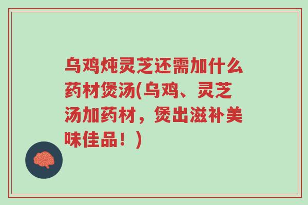 乌鸡炖灵芝还需加什么药材煲汤(乌鸡、灵芝汤加药材,煲出滋补美味佳品!)-第1张图片-超越 乌鸡炖灵芝还需加什么药材煲汤(乌鸡、灵芝汤加药材,煲出滋补美味佳品!)-第1张图片-超越