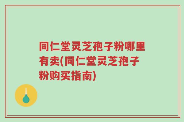 同仁堂灵芝孢子粉哪里有卖(同仁堂灵芝孢子粉购买指南)-第1张图片-超越