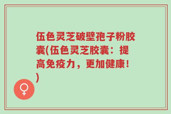 伍色灵芝破壁孢子粉胶囊(伍色灵芝胶囊：提高免疫力，更加健康！)-第1张图片-超越